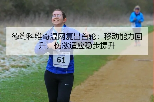 德约科维奇温网复出首轮：移动能力回升，伤愈适应稳步提升