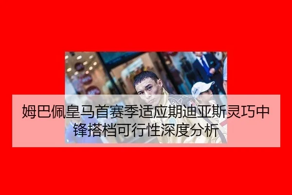 姆巴佩皇马首赛季适应期迪亚斯灵巧中锋搭档可行性深度分析