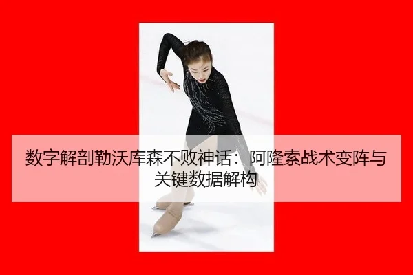 数字解剖勒沃库森不败神话：阿隆索战术变阵与关键数据解构