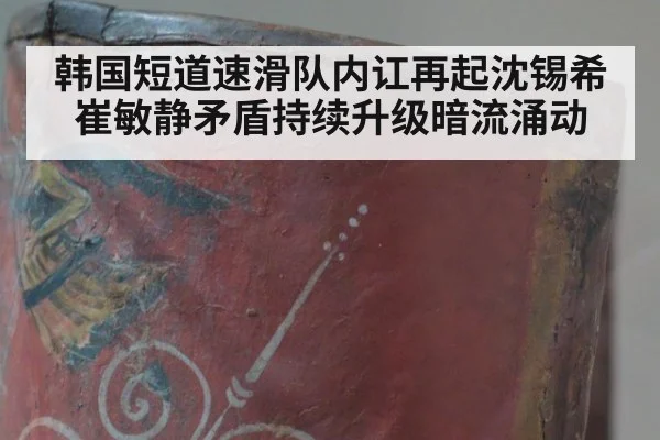 韩国短道速滑队内讧再起沈锡希崔敏静矛盾持续升级暗流涌动