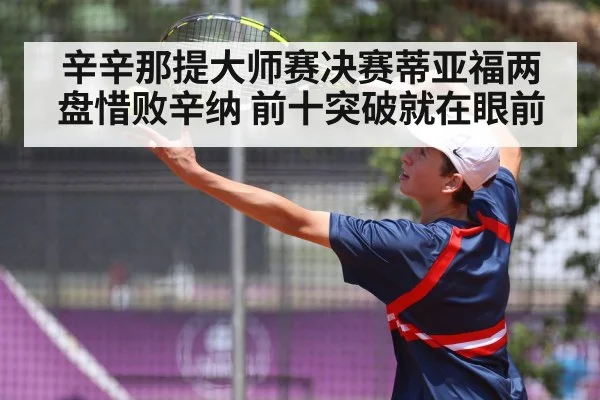 辛辛那提大师赛决赛蒂亚福两盘惜败辛纳 前十突破就在眼前