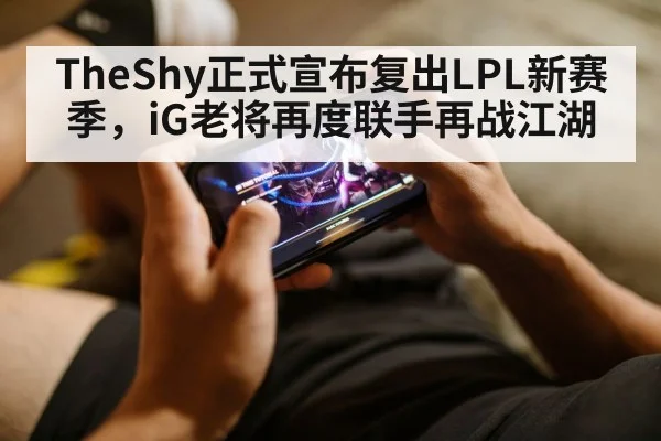 TheShy正式宣布复出LPL新赛季，iG老将再度联手再战江湖