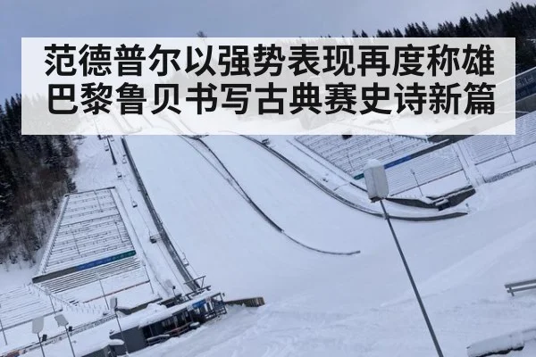 范德普尔以强势表现再度称雄巴黎鲁贝书写古典赛史诗新篇