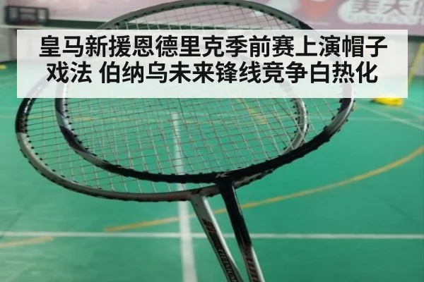 皇马新援恩德里克季前赛上演帽子戏法 伯纳乌未来锋线竞争白热化